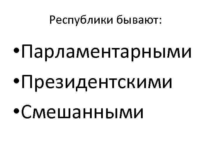 Республики бывают: • Парламентарными • Президентскими • Смешанными 