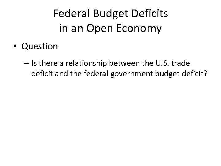 Federal Budget Deficits in an Open Economy • Question – Is there a relationship