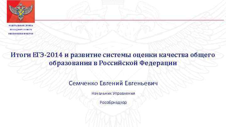 Итоги ЕГЭ-2014 и развитие системы оценки качества общего образования в Российской Федерации Семченко Евгений