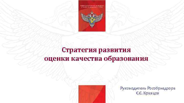 Стратегия развития оценки качества образования Руководитель Рособрнадзора С. С. Кравцов 