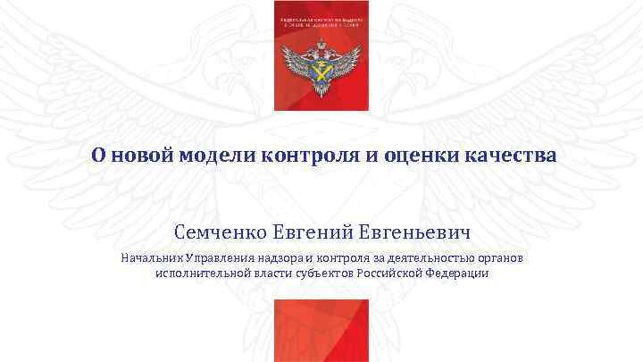 О новой модели контроля и оценки качества Семченко Евгений Евгеньевич Начальник Управления надзора и