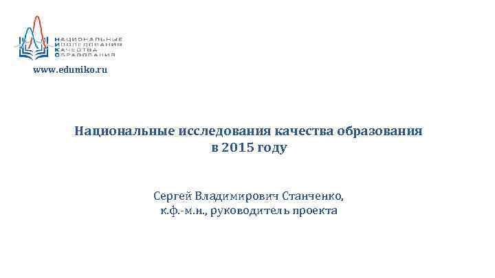 www. eduniko. ru Национальные исследования качества образования в 2015 году Сергей Владимирович Станченко, к.