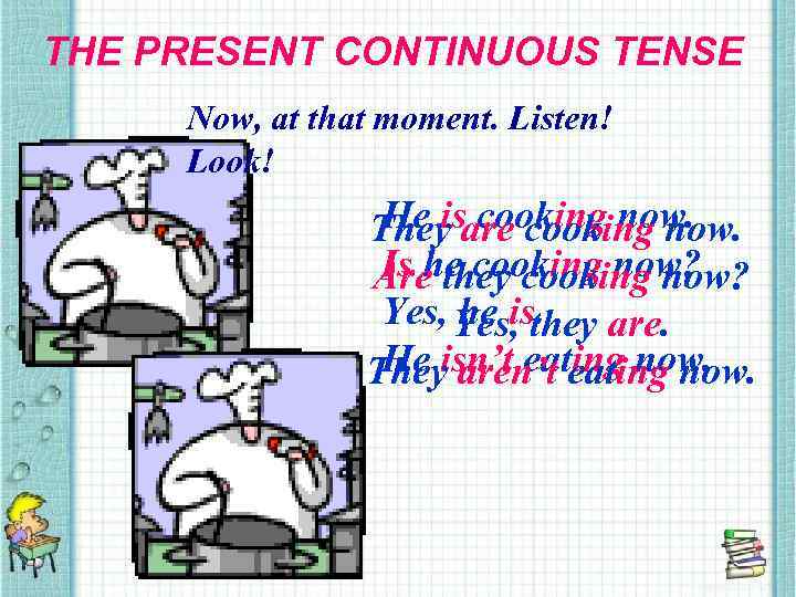 THE PRESENT CONTINUOUS TENSE Now, at that moment. Listen! Look! He is cooking now.