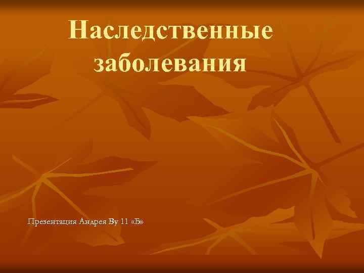 Наследственные заболевания Презентация Андрея Ву 11 «Б» 