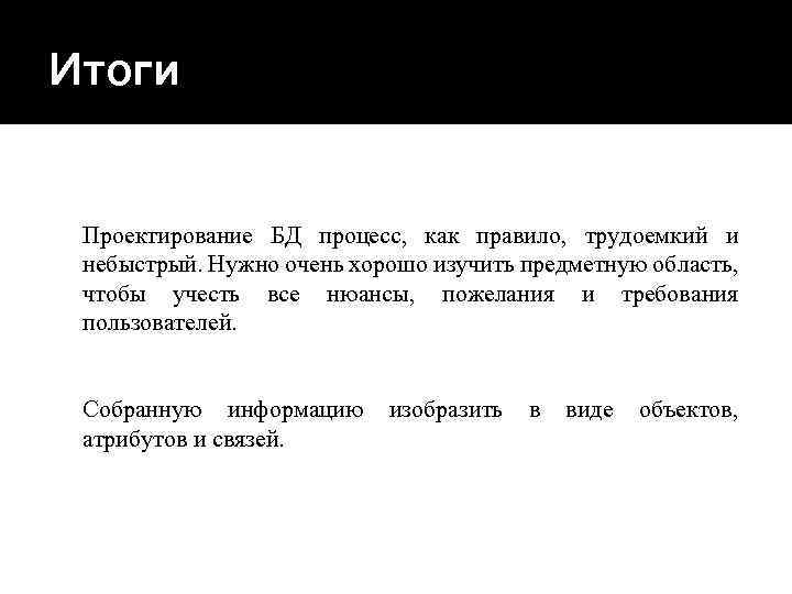 Итоги Проектирование БД процесс, как правило, трудоемкий и небыстрый. Нужно очень хорошо изучить предметную