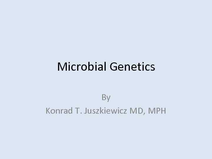 Microbial Genetics By Konrad T. Juszkiewicz MD, MPH 