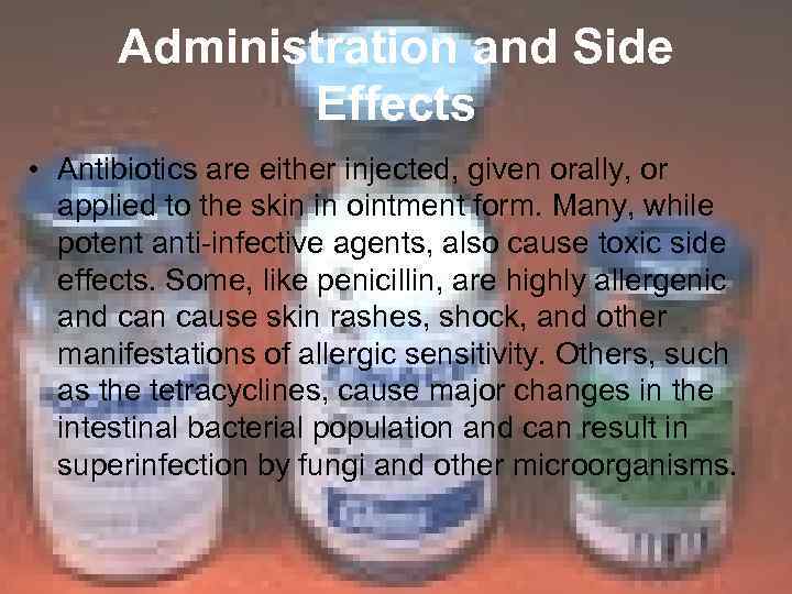 Administration and Side Effects • Antibiotics are either injected, given orally, or applied to