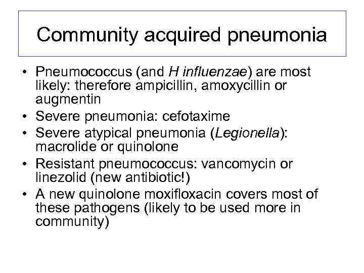 Community acquired pneumonia • Pneumococcus (and H influenzae) are most likely: therefore ampicillin, amoxycillin