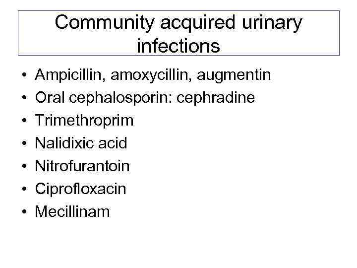 Community acquired urinary infections • • Ampicillin, amoxycillin, augmentin Oral cephalosporin: cephradine Trimethroprim Nalidixic