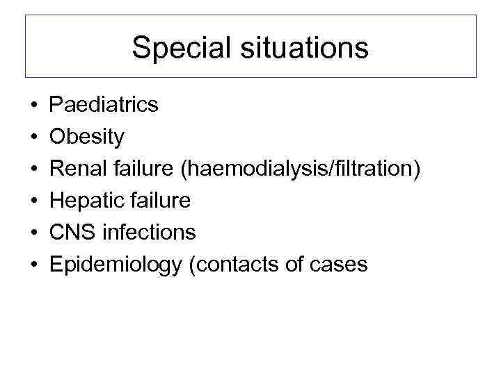 Special situations • • • Paediatrics Obesity Renal failure (haemodialysis/filtration) Hepatic failure CNS infections