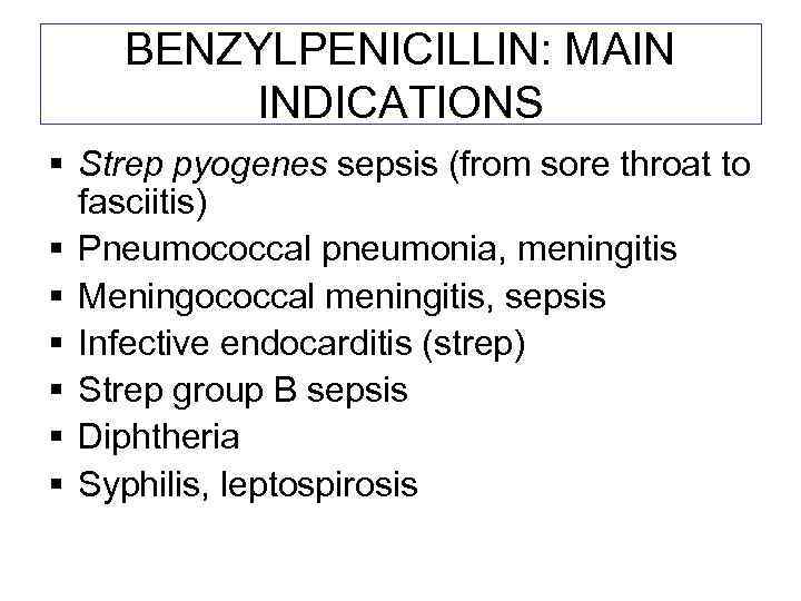 BENZYLPENICILLIN: MAIN INDICATIONS § Strep pyogenes sepsis (from sore throat to fasciitis) § Pneumococcal