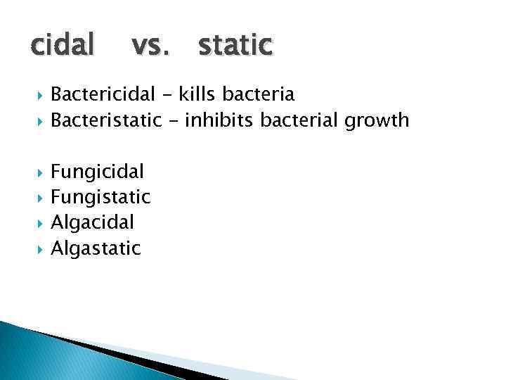 cidal vs. static Bactericidal - kills bacteria Bacteristatic - inhibits bacterial growth Fungicidal Fungistatic