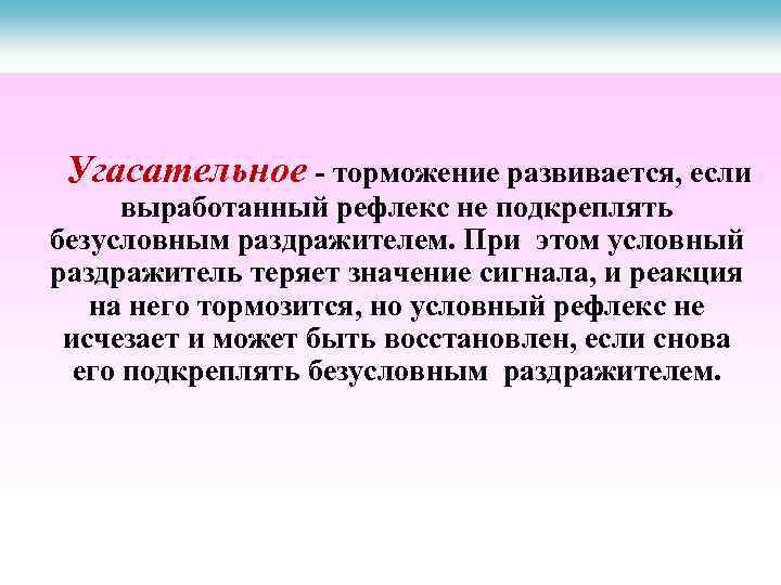 Угасательное - торможение развивается, если выработанный рефлекс не подкреплять безусловным раздражителем. При этом условный
