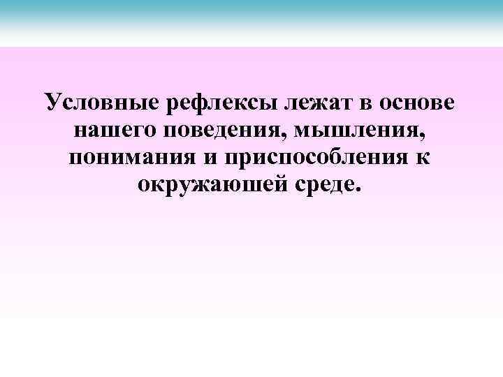 Условные рефлексы лежат в основе нашего поведения, мышления, понимания и приспособления к окружаюшей среде.