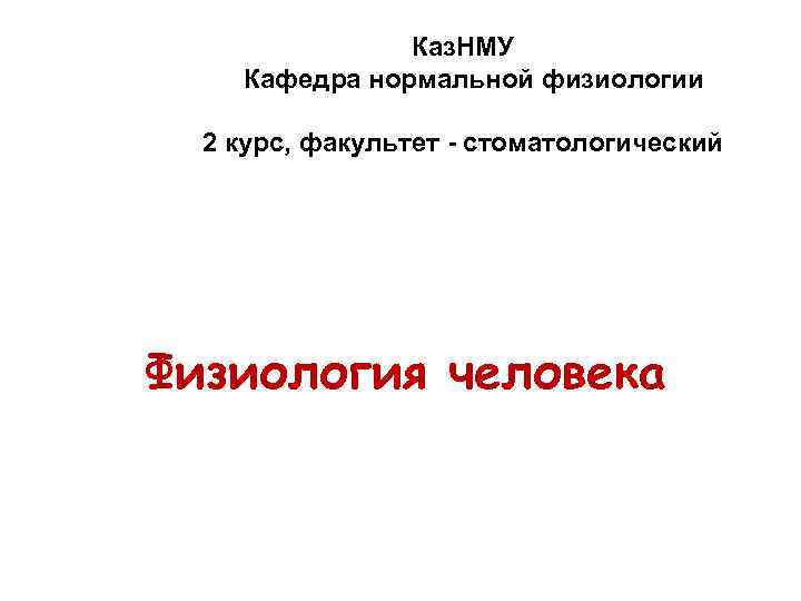 Каз. НМУ Кафедра нормальной физиологии 2 курс, факультет - стоматологический Физиология человека 