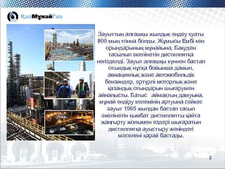 Зауыттың алғашқы жылдық өңдеу қуаты 800 мың тонна болды. Жұмысы Ембі кен орындарының мұнайына,