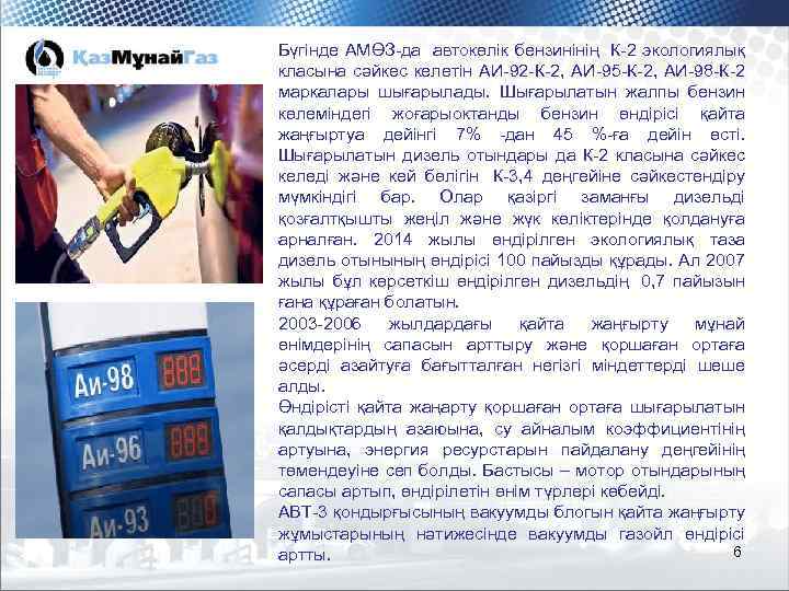 Бүгінде АМӨЗ-да автокөлік бензинінің К-2 экологиялық класына сәйкес келетін АИ-92 -К-2, АИ-95 -К-2, АИ-98