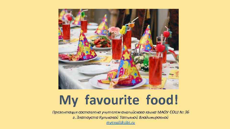 My favourite food! Презентация составлена учителем английского языка МАОУ СОШ № 36 г. Златоуста