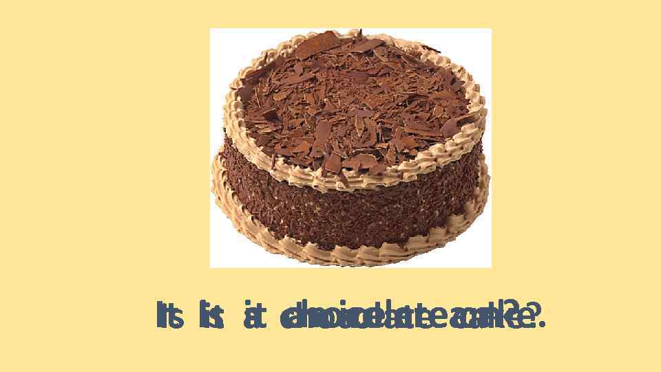 It Is a chocolate cake? an ice cream? Is is it chocolate cake. it