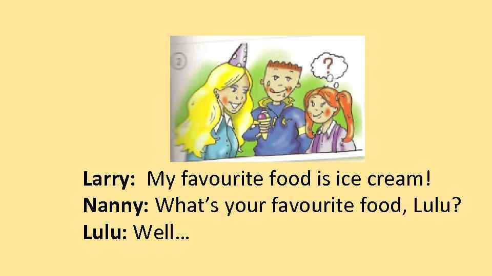 Larry: My favourite food is ice cream! Nanny: What’s your favourite food, Lulu? Lulu: