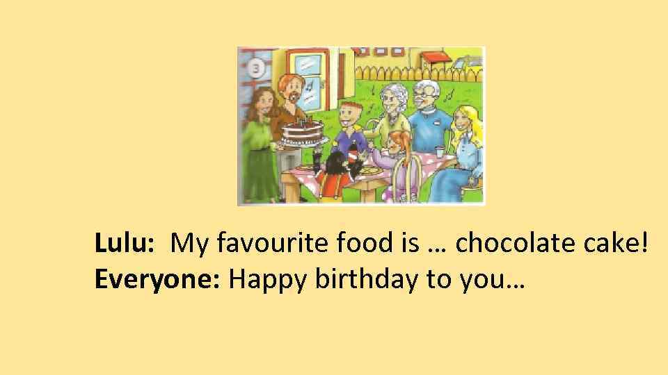 Lulu: My favourite food is … chocolate cake! Everyone: Happy birthday to you… 