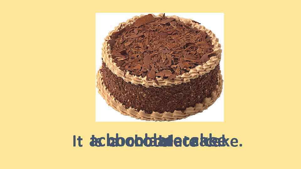 It achocolate cake is chocolate cake a chocolate cake. 