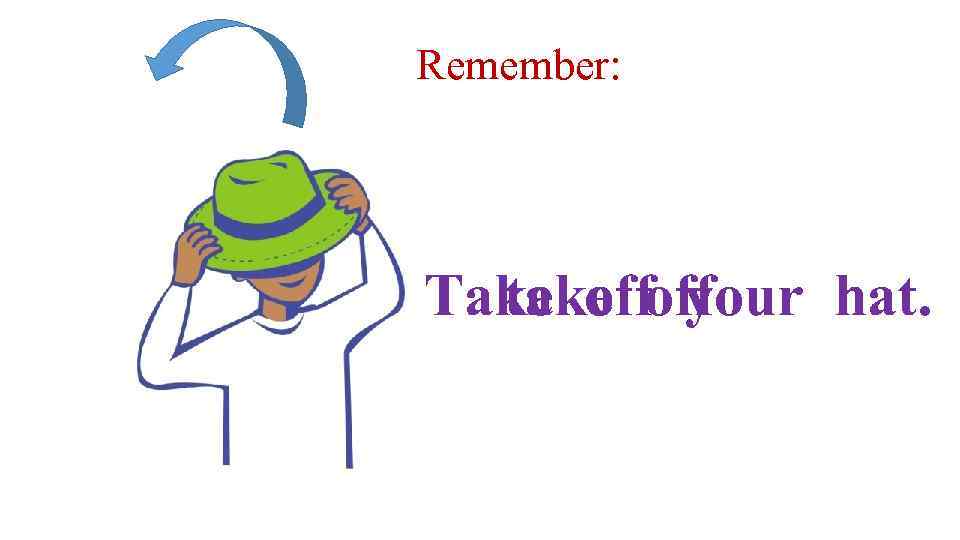 Remember: Take offoff take your hat. 