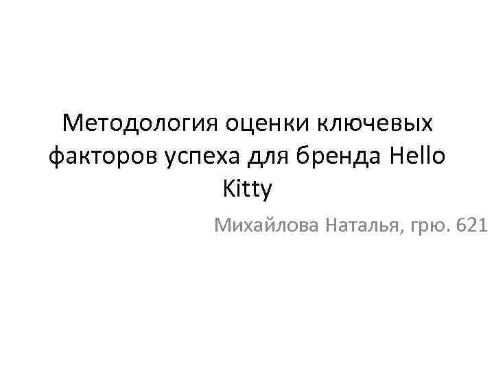 Методология оценки ключевых факторов успеха для бренда Hello Kitty Михайлова Наталья, грю. 621 