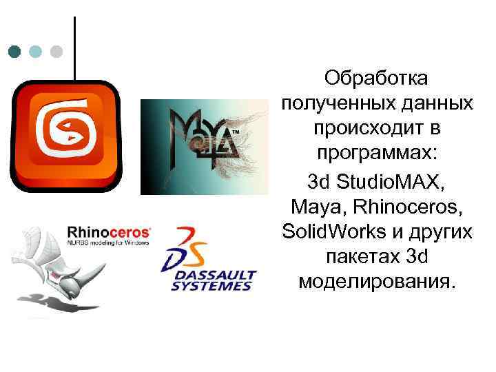 Обработка полученных данных происходит в программах: 3 d Studio. MAX, Maya, Rhinoceros, Solid. Works