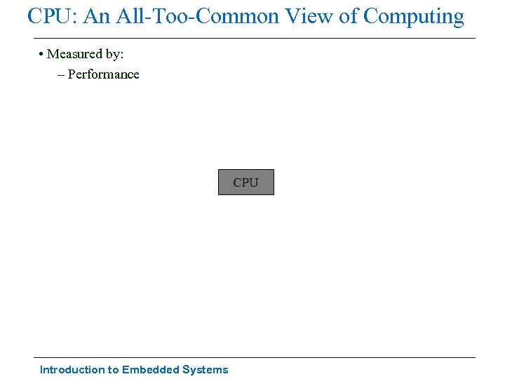 CPU: An All-Too-Common View of Computing • Measured by: – Performance Introduction to Embedded
