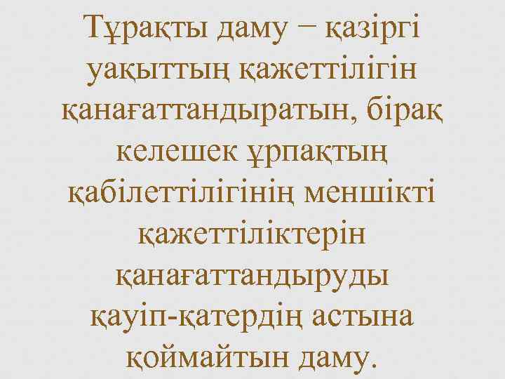 Тұрақты даму − қазіргі уақыттың қажеттілігін қанағаттандыратын, бірақ келешек ұрпақтың қабілеттілігінің меншікті қажеттіліктерін қанағаттандыруды