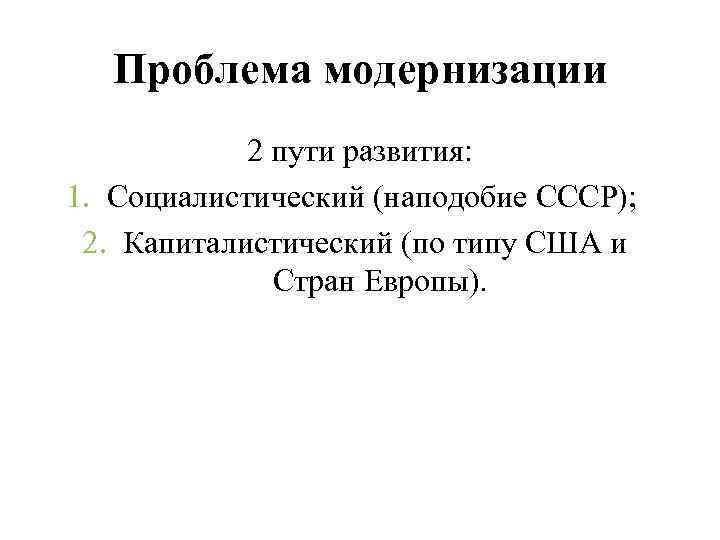 Проблема модернизации 2 пути развития: 1. Социалистический (наподобие СССР); 2. Капиталистический (по типу США