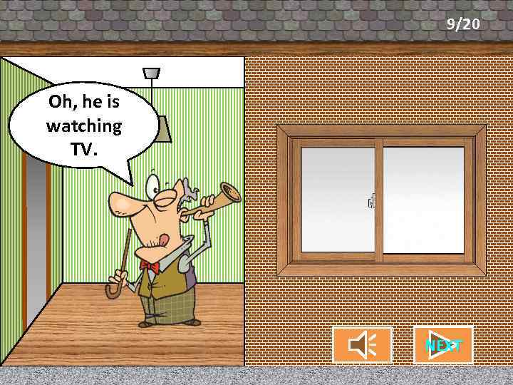 9/20 Oh, he is What’s my neighbor watching doing? TV. CHECK NEXT 