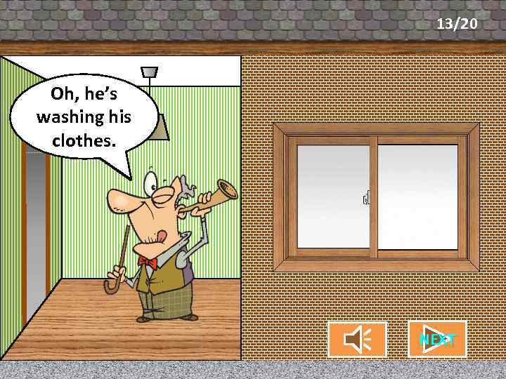 13/20 Oh, he’s What’s my neighbor washing his doing? clothes. NEXT CHECK 