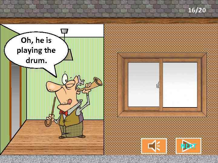 16/20 Oh, he is What’s my neighbor playing the doing? drum. NEXT CHECK 