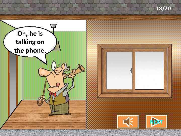 18/20 Oh, he is What’s my neighbor talking on doing? the phone. NEXT CHECK