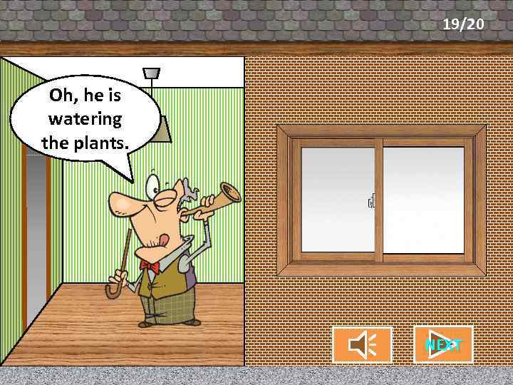 19/20 Oh, he is What’s my neighbor watering doing? the plants. NEXT CHECK 