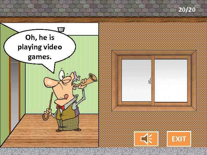 20/20 Oh, he is What’s my playing video neighbor doing? games. CHECK EXIT 