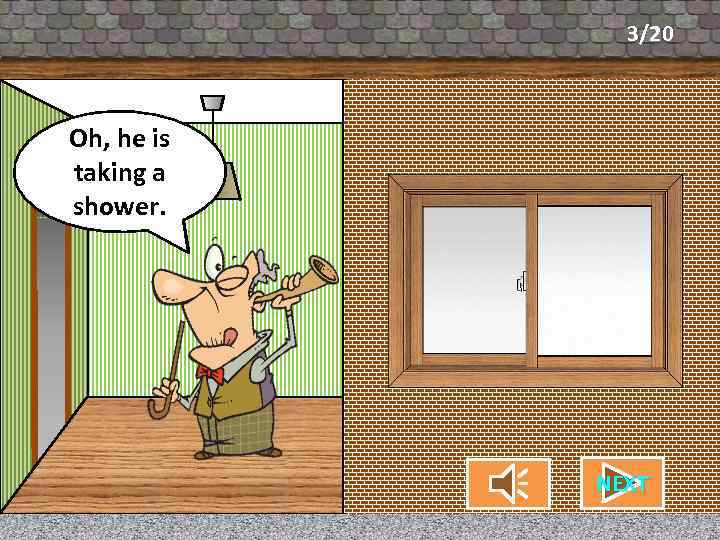 3/20 Oh, he is What’s my neighbor taking a doing? shower. CHECK NEXT 