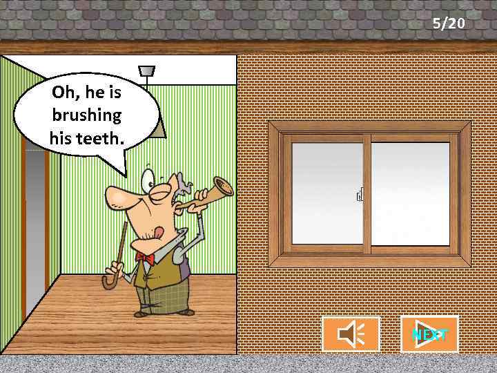 5/20 Oh, he is What’s my neighbor brushing doing? his teeth. NEXT CHECK 