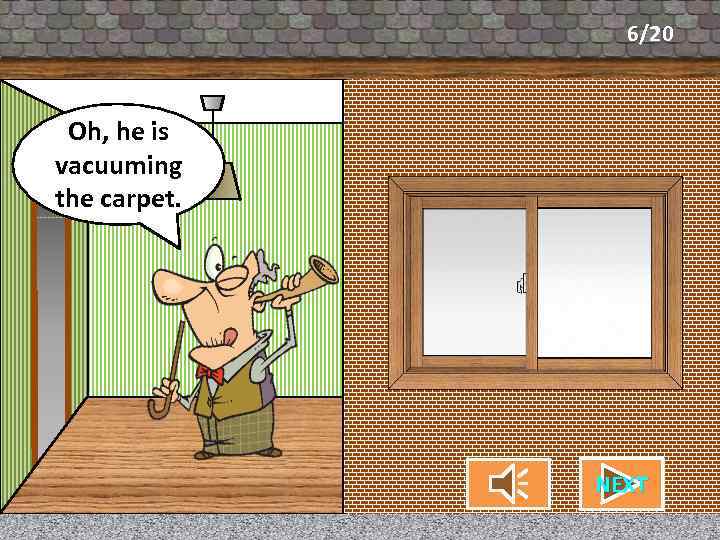 6/20 Oh, he is What’s my neighbor vacuuming doing? the carpet. CHECK NEXT 