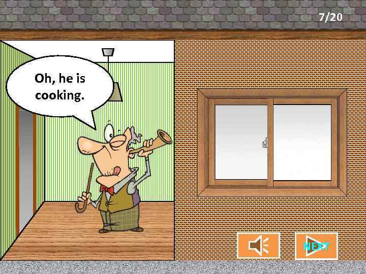 7/20 What’s my Oh, he is neighbor cooking. doing? CHECK NEXT 