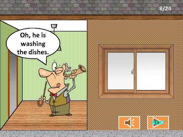 8/20 Oh, he is What’s my neighbor washing doing? the dishes. NEXT CHECK 