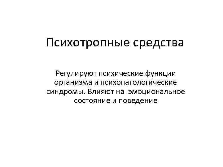 Психотропные средства Регулируют психические функции организма и психопатологические синдромы. Влияют на эмоциональное состояние и