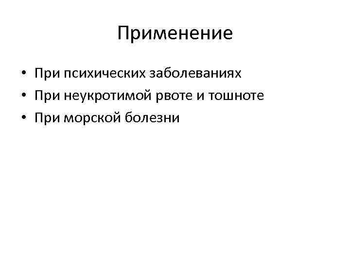 Применение • При психических заболеваниях • При неукротимой рвоте и тошноте • При морской