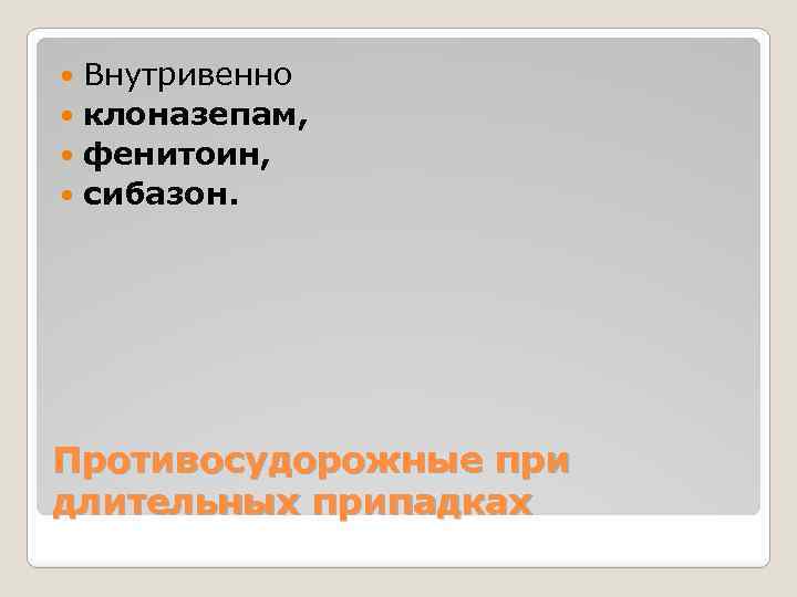 Внутривенно клоназепам, фенитоин, сибазон. Противосудорожные при длительных припадках 