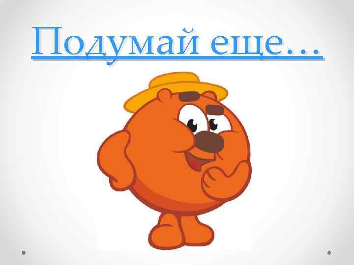 Подумай еще… 