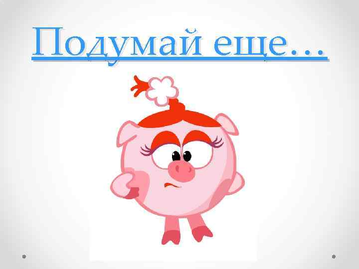Подумай еще… 