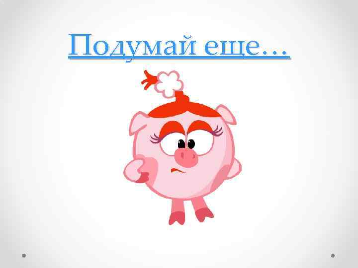 Подумай еще… 