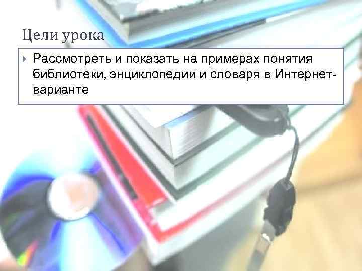 Цели урока Рассмотреть и показать на примерах понятия библиотеки, энциклопедии и словаря в Интернетварианте